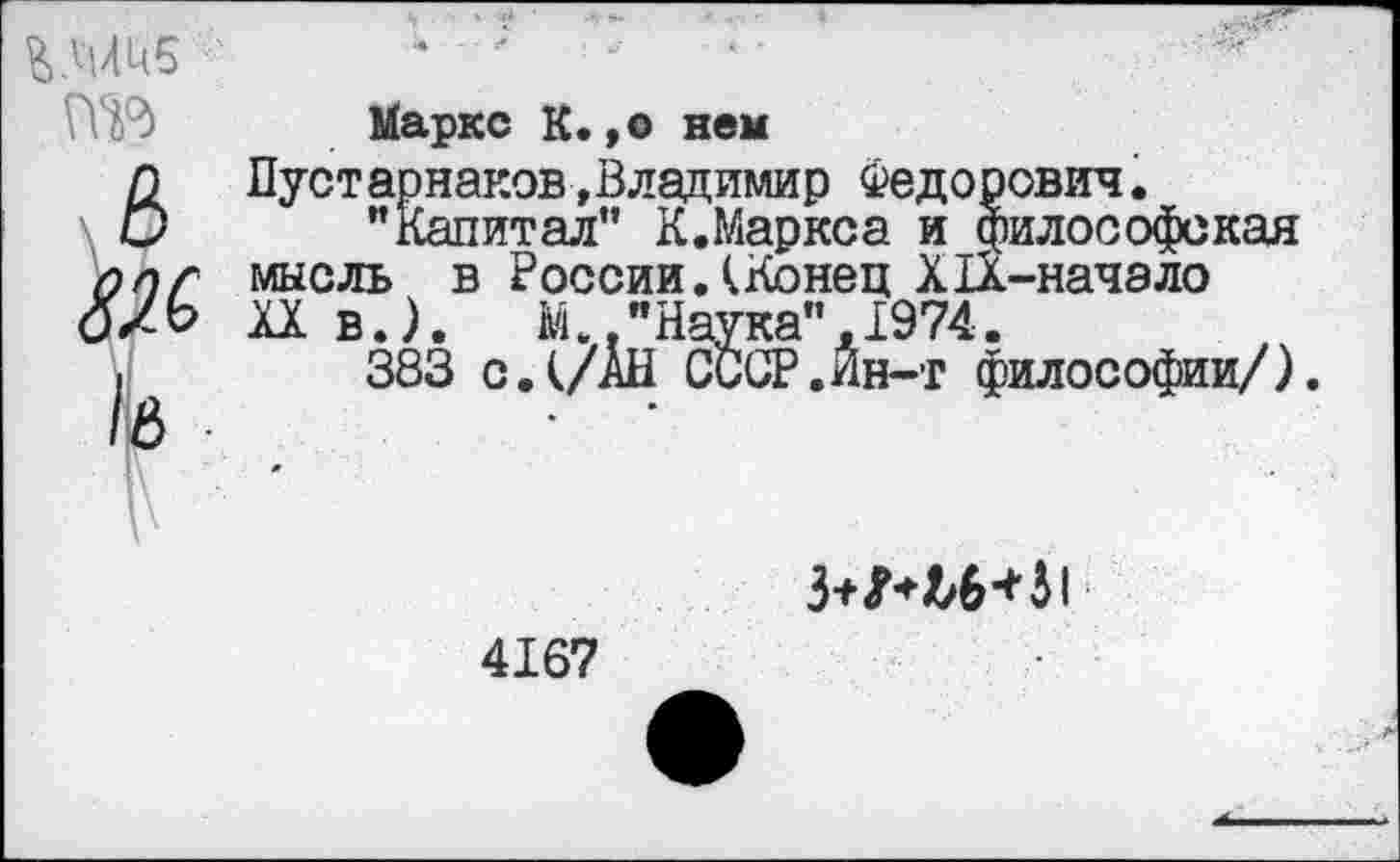 ﻿Маркс К.,© нем
п	Пуст арнаков, Владимир Федорович.
О "Капитал’’ К.Маркса и философская лиг мысль в России.(Конец Х1Х-начало дХЬ XX в.). М "Наука".1974.
383 с.(/АН СССР.Йн-т философии/).

4167